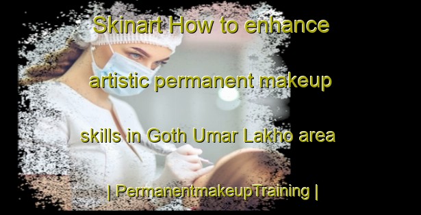 Skinart How to enhance artistic permanent makeup skills in Goth Umar Lakho area | PermanentmakeupTraining | PermanentmakeupClasses | SkinartTraining-Pakistan